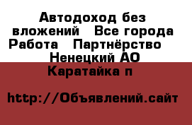 Автодоход без вложений - Все города Работа » Партнёрство   . Ненецкий АО,Каратайка п.